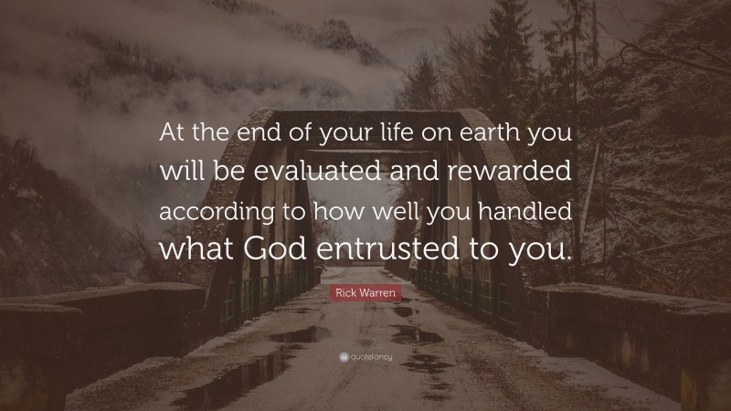 Rick Warren Quote: “At the end of your life on earth you will be evaluated and rewarded according to how well you handled what God entrusted to you.”