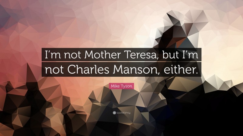 Mike Tyson Quote: “I’m not Mother Teresa, but I’m not Charles Manson, either.”