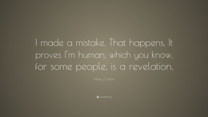 Hillary Clinton Quote: “I made a mistake. That happens. It proves I’m human, which you know, for some people, is a revelation.”