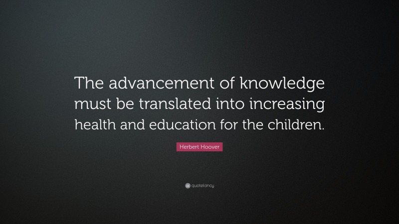 Herbert Hoover Quote: “The advancement of knowledge must be translated into increasing health and education for the children.”