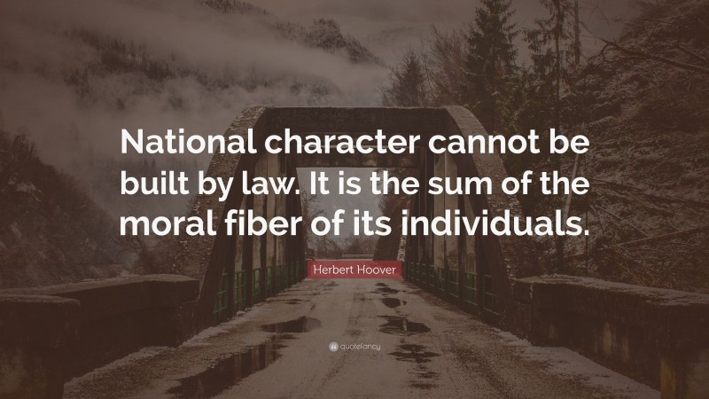 Herbert Hoover Quote: “National character cannot be built by law. It is the sum of the moral fiber of its individuals.”