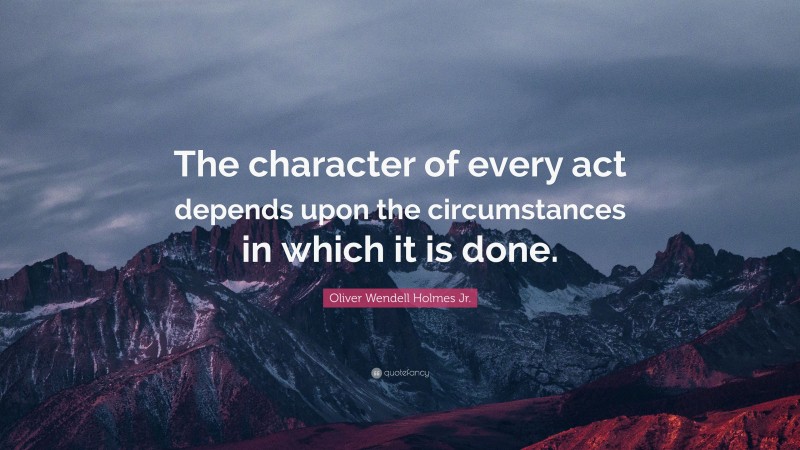 Oliver Wendell Holmes Jr. Quote: “The character of every act depends upon the circumstances in which it is done.”