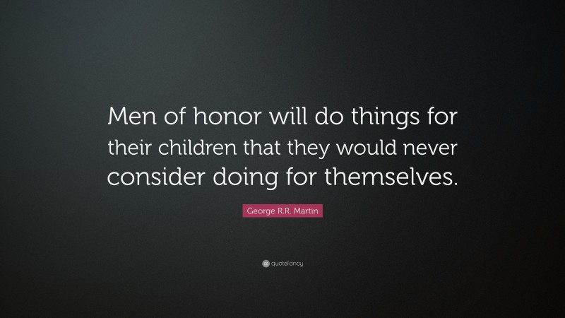 George R.R. Martin Quote: “Men of honor will do things for their children that they would never consider doing for themselves.”