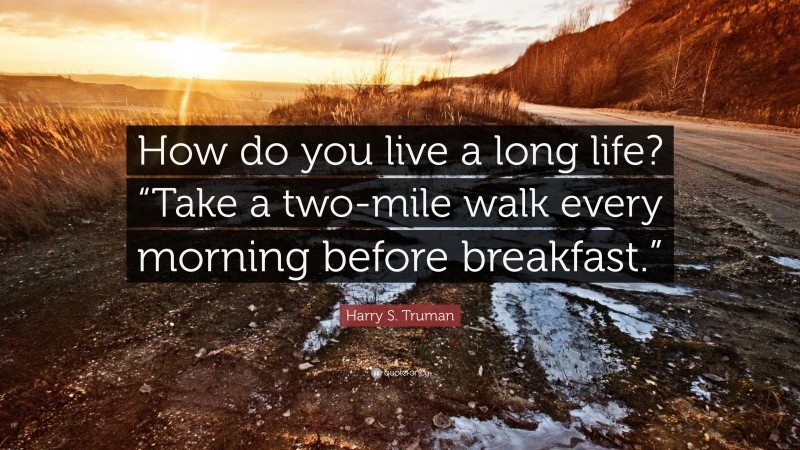 Harry S. Truman Quote: “How do you live a long life? “Take a two-mile walk every morning before breakfast.””