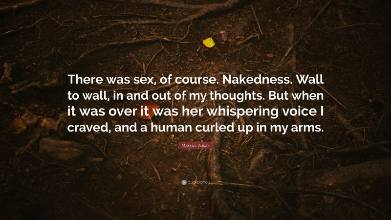 Markus Zusak Quote: “There was sex, of course. Nakedness. Wall to wall, in and out of my thoughts. But when it was over it was her whispering voice I craved, and a human curled up in my arms.”