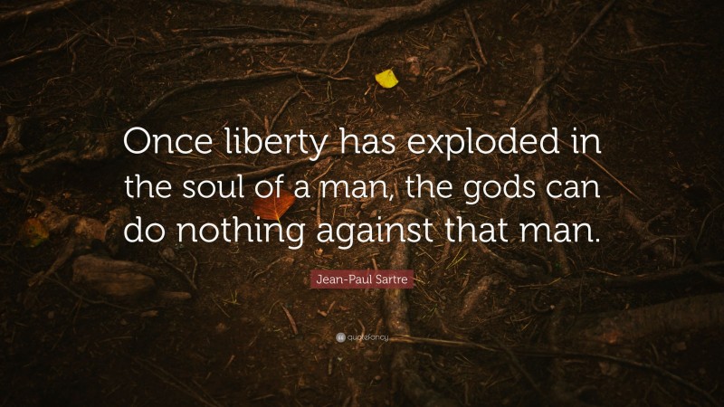 Jean-Paul Sartre Quote: “Once liberty has exploded in the soul of a man, the gods can do nothing against that man.”