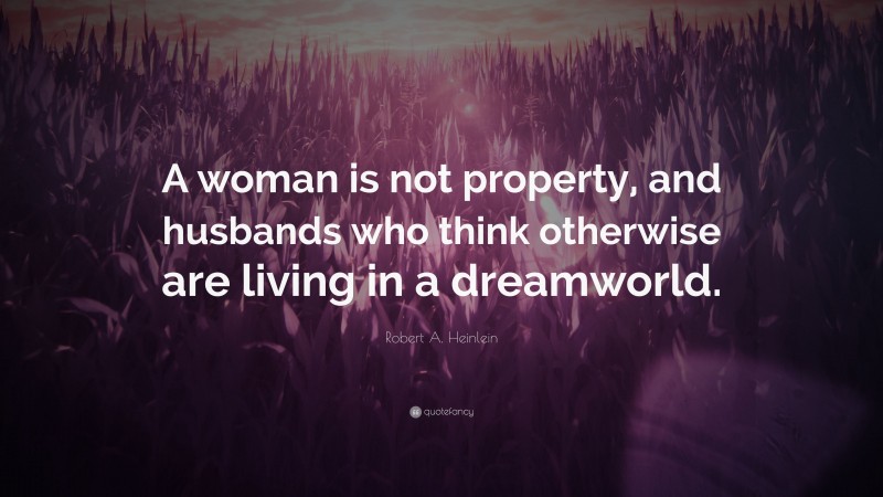 Robert A. Heinlein Quote: “A woman is not property, and husbands who think otherwise are living in a dreamworld.”