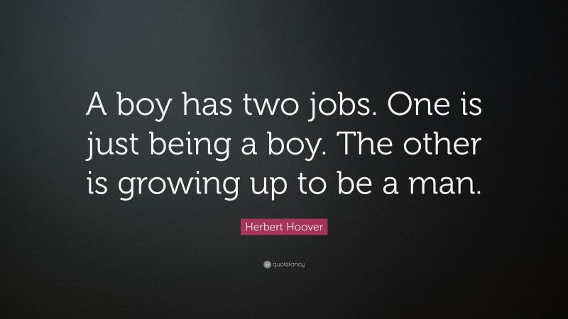Herbert Hoover Quote: “A boy has two jobs. One is just being a boy. The other is growing up to be a man.”