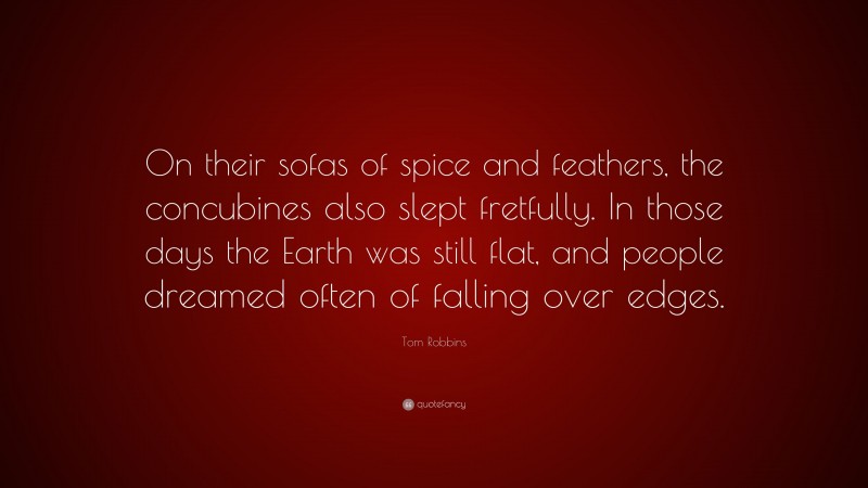 Tom Robbins Quote: “On their sofas of spice and feathers, the concubines also slept fretfully. In those days the Earth was still flat, and people dreamed often of falling over edges.”