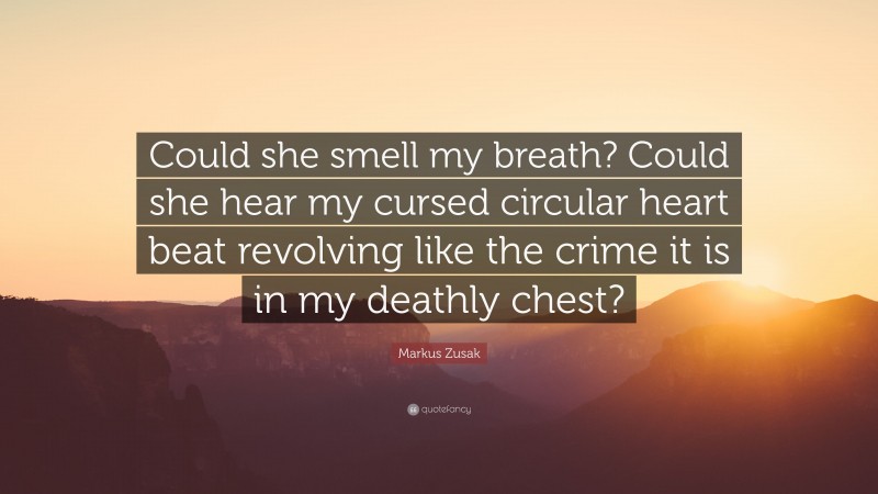 Markus Zusak Quote: “Could she smell my breath? Could she hear my cursed circular heart beat revolving like the crime it is in my deathly chest?”