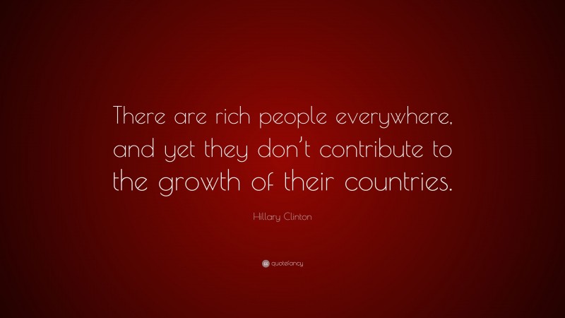 Hillary Clinton Quote: “There are rich people everywhere, and yet they don’t contribute to the growth of their countries.”