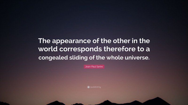 Jean-Paul Sartre Quote: “The appearance of the other in the world corresponds therefore to a congealed sliding of the whole universe.”
