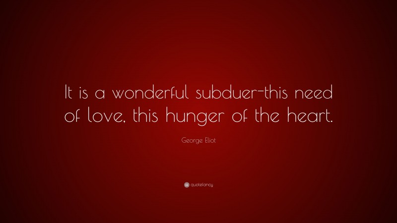 George Eliot Quote: “It is a wonderful subduer-this need of love, this hunger of the heart.”