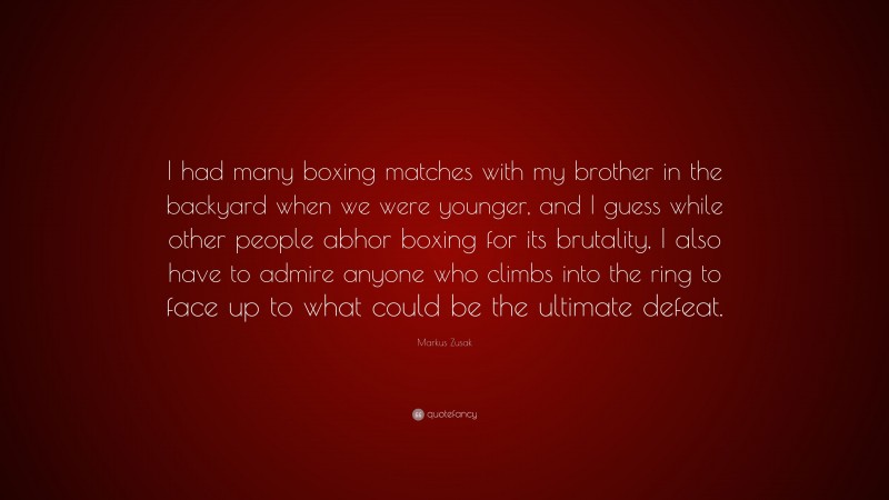 Markus Zusak Quote: “I had many boxing matches with my brother in the backyard when we were younger, and I guess while other people abhor boxing for its brutality, I also have to admire anyone who climbs into the ring to face up to what could be the ultimate defeat.”