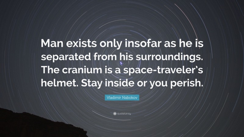 Vladimir Nabokov Quote: “Man exists only insofar as he is separated from his surroundings. The cranium is a space-traveler’s helmet. Stay inside or you perish.”
