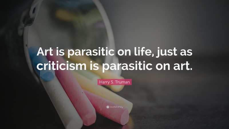 Harry S. Truman Quote: “Art is parasitic on life, just as criticism is parasitic on art.”
