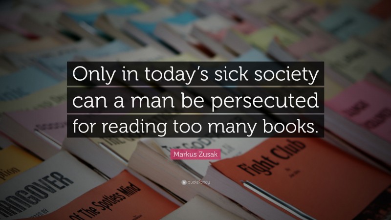Markus Zusak Quote: “Only in today’s sick society can a man be persecuted for reading too many books.”