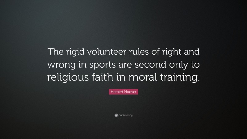 Herbert Hoover Quote: “The rigid volunteer rules of right and wrong in sports are second only to religious faith in moral training.”