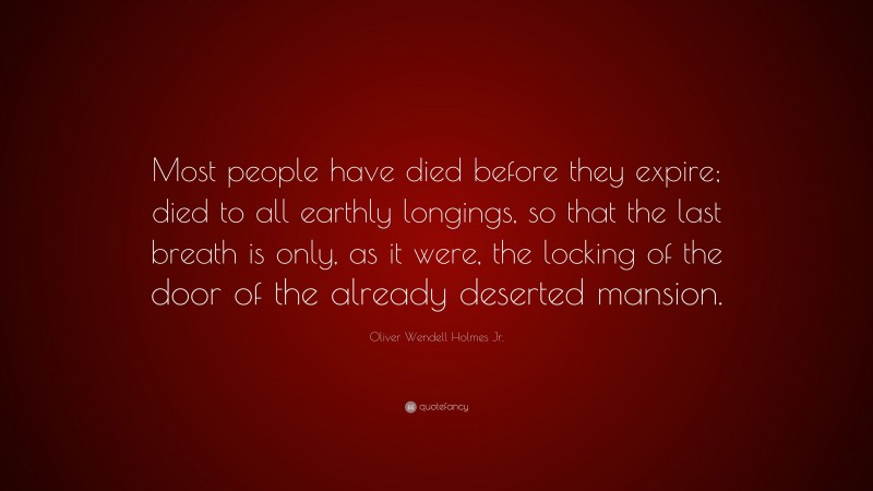 Oliver Wendell Holmes Jr. Quote: “Most people have died before they expire; died to all earthly longings, so that the last breath is only, as it were, the locking of the door of the already deserted mansion.”