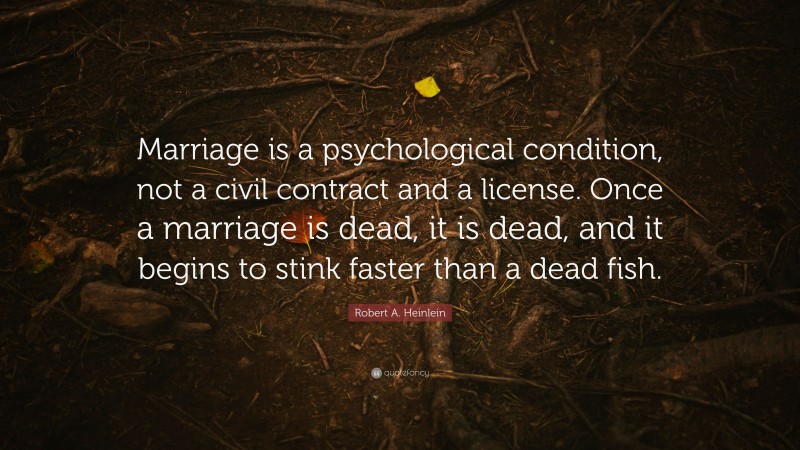 Robert A. Heinlein Quote: “Marriage is a psychological condition, not a civil contract and a license. Once a marriage is dead, it is dead, and it begins to stink faster than a dead fish.”