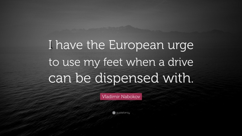 Vladimir Nabokov Quote: “I have the European urge to use my feet when a drive can be dispensed with.”
