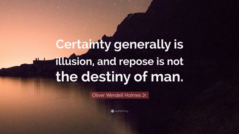 Oliver Wendell Holmes Jr. Quote: “Certainty generally is illusion, and repose is not the destiny of man.”