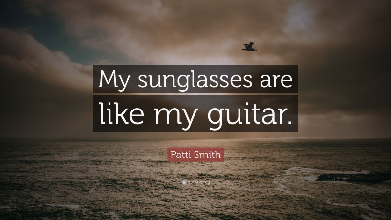 Patti Smith Quote: “My sunglasses are like my guitar.”