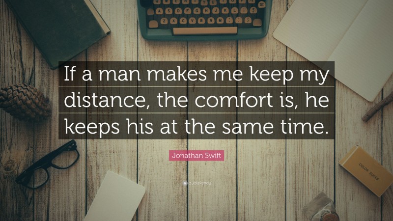 Jonathan Swift Quote: “If a man makes me keep my distance, the comfort is, he keeps his at the same time.”