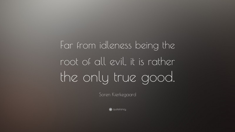Soren Kierkegaard Quote: “Far from idleness being the root of all evil, it is rather the only true good.”