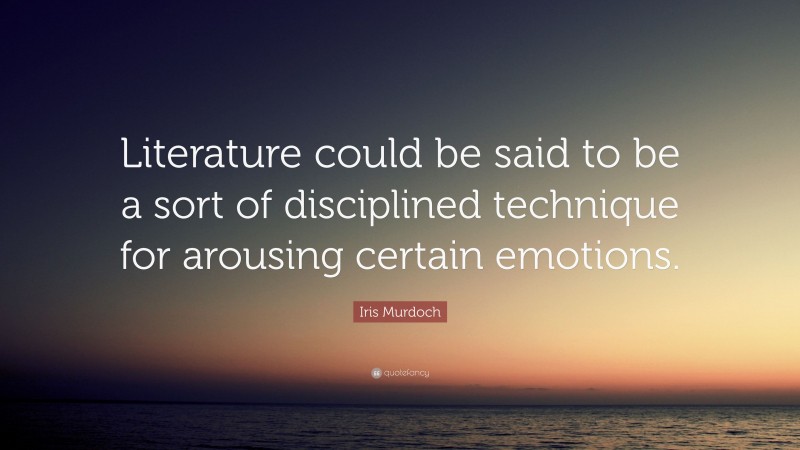 Iris Murdoch Quote: “Literature could be said to be a sort of disciplined technique for arousing certain emotions.”