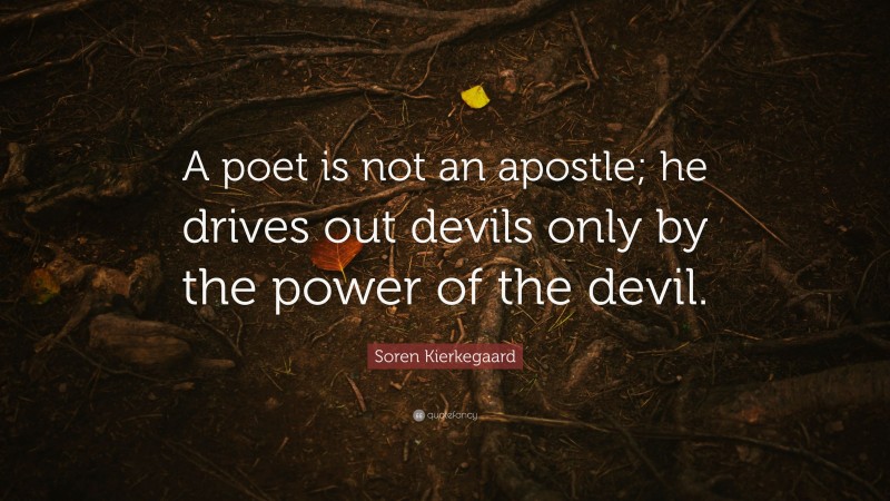 Soren Kierkegaard Quote: “A poet is not an apostle; he drives out devils only by the power of the devil.”