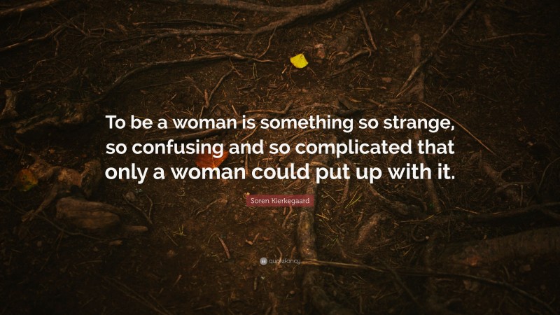 Soren Kierkegaard Quote: “To be a woman is something so strange, so confusing and so complicated that only a woman could put up with it.”