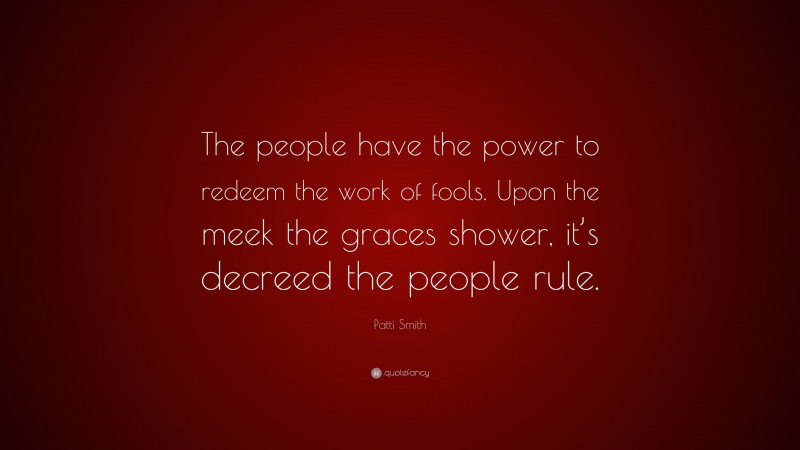 Patti Smith Quote: “The people have the power to redeem the work of fools. Upon the meek the graces shower, it’s decreed the people rule.”