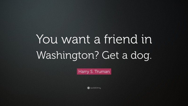Harry S. Truman Quote: “You want a friend in Washington? Get a dog.”