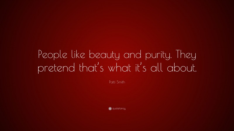 Patti Smith Quote: “People like beauty and purity. They pretend that’s what it’s all about.”