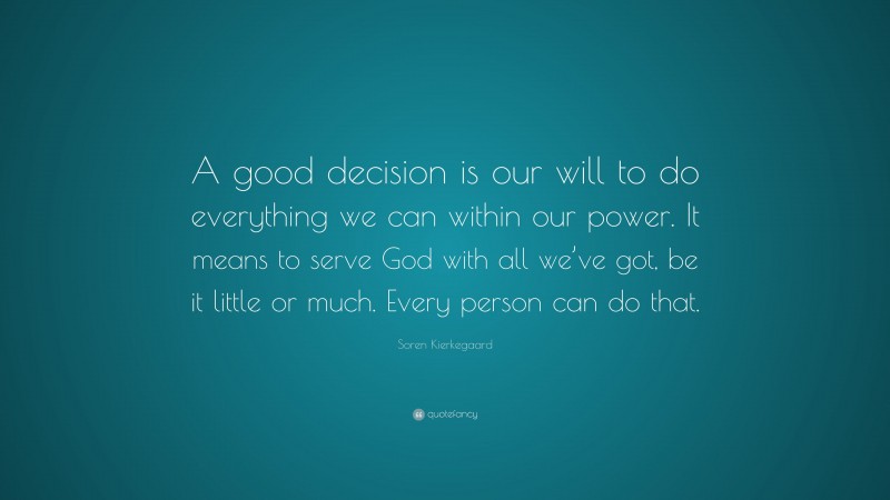 Soren Kierkegaard Quote: “A good decision is our will to do everything we can within our power. It means to serve God with all we’ve got, be it little or much. Every person can do that.”