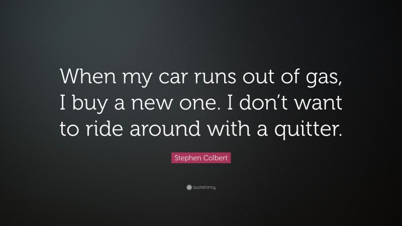 Stephen Colbert Quote: “When my car runs out of gas, I buy a new one. I don’t want to ride around with a quitter.”