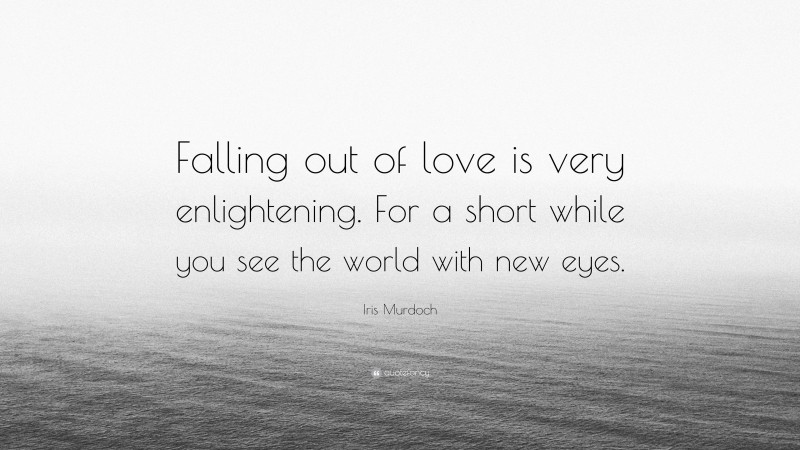 Iris Murdoch Quote: “Falling out of love is very enlightening. For a short while you see the world with new eyes.”