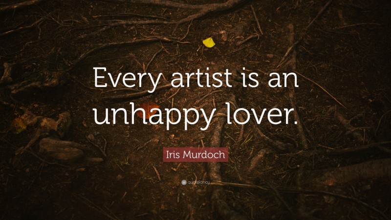 Iris Murdoch Quote: “Every artist is an unhappy lover.”