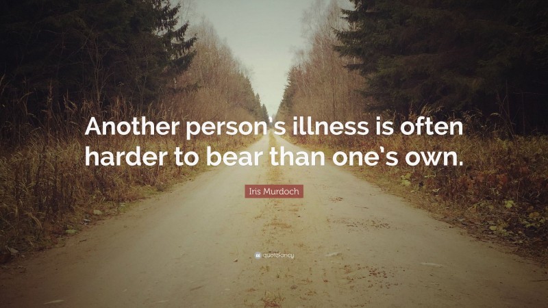 Iris Murdoch Quote: “Another person’s illness is often harder to bear than one’s own.”