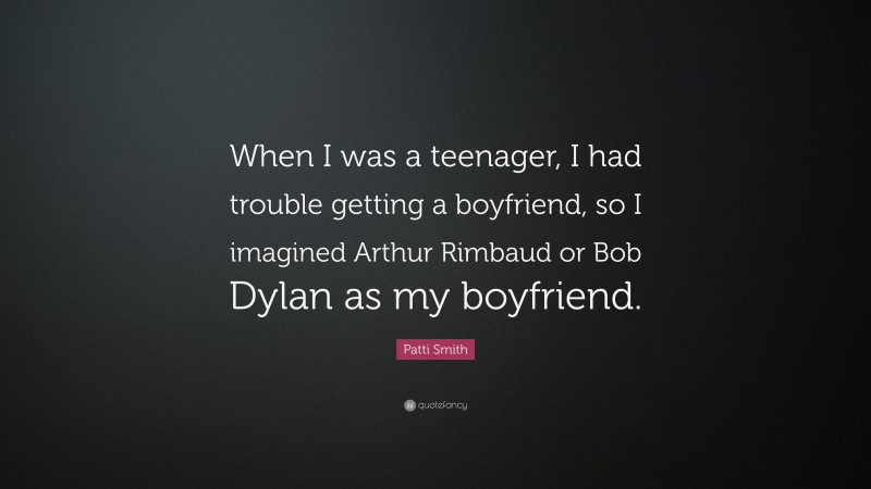 Patti Smith Quote: “When I was a teenager, I had trouble getting a boyfriend, so I imagined Arthur Rimbaud or Bob Dylan as my boyfriend.”