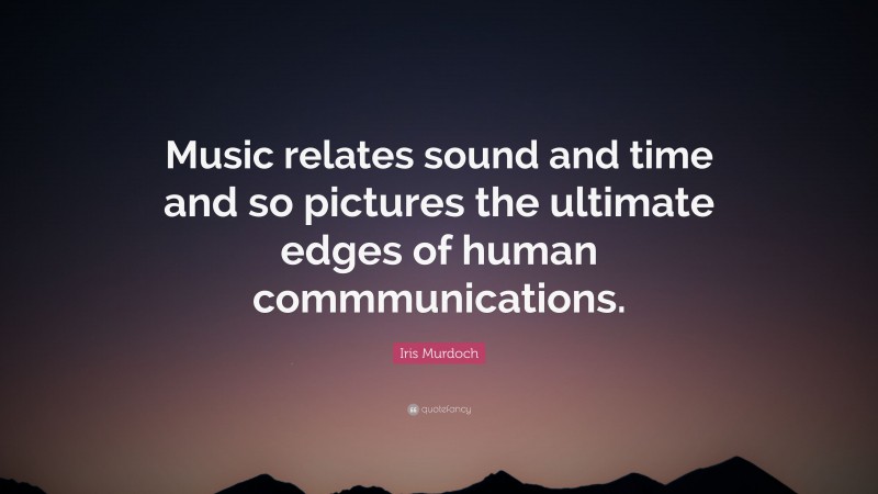 Iris Murdoch Quote: “Music relates sound and time and so pictures the ultimate edges of human commmunications.”