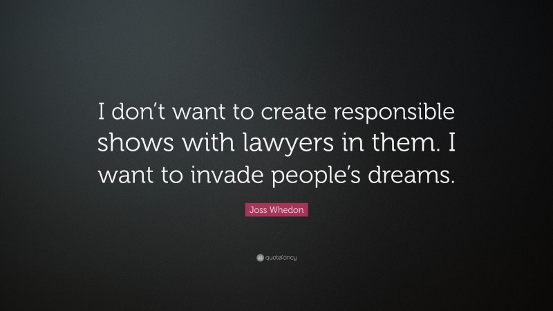Joss Whedon Quote: “I don’t want to create responsible shows with lawyers in them. I want to invade people’s dreams.”
