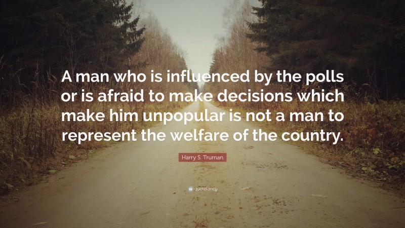 Harry S. Truman Quote: “A man who is influenced by the polls or is afraid to make decisions which make him unpopular is not a man to represent the welfare of the country.”