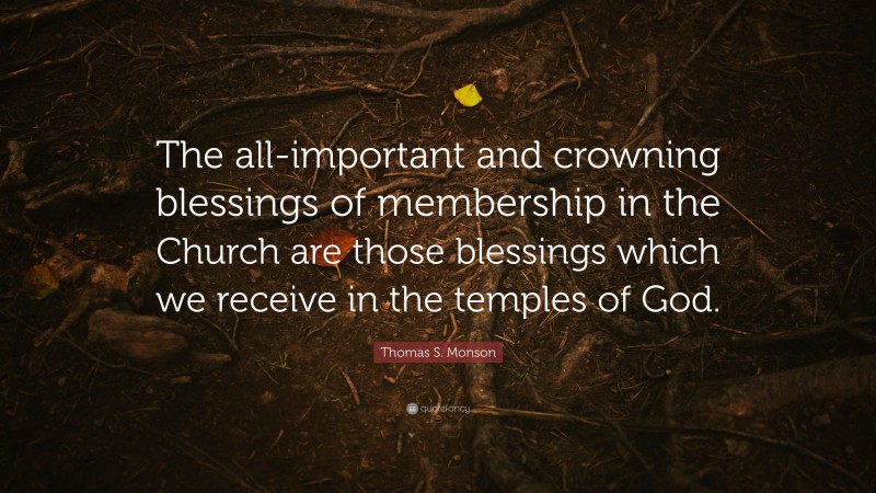 Thomas S. Monson Quote: “The all-important and crowning blessings of membership in the Church are those blessings which we receive in the temples of God.”