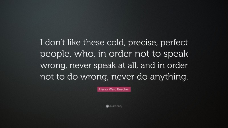 Henry Ward Beecher Quote: “I don’t like these cold, precise, perfect people, who, in order not to speak wrong, never speak at all, and in order not to do wrong, never do anything.”