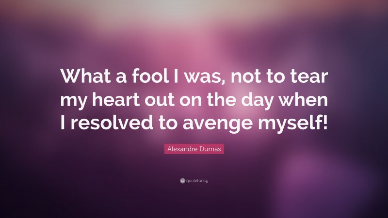 Alexandre Dumas Quote: “What a fool I was, not to tear my heart out on the day when I resolved to avenge myself!”