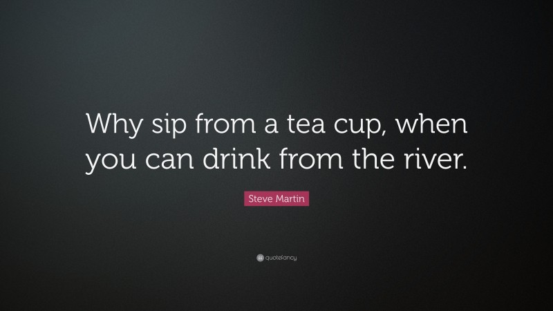 Steve Martin Quote: “Why sip from a tea cup, when you can drink from the river.”
