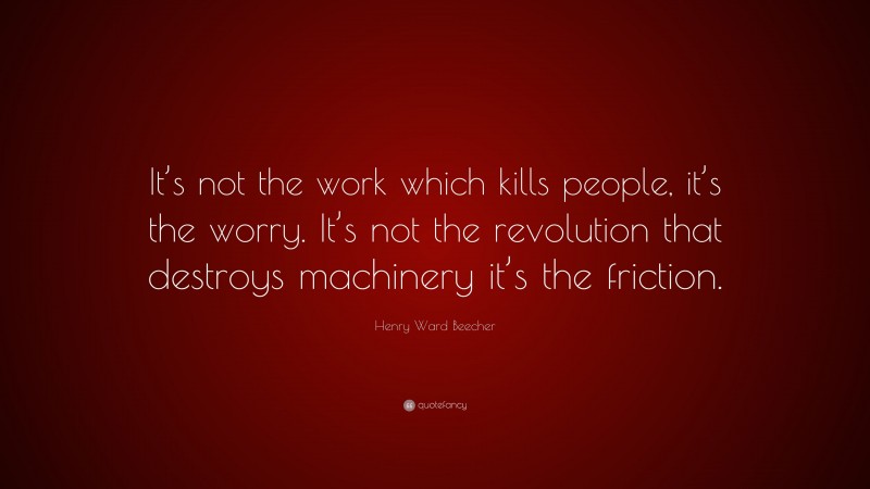 Henry Ward Beecher Quote: “It’s not the work which kills people, it’s the worry. It’s not the revolution that destroys machinery it’s the friction.”