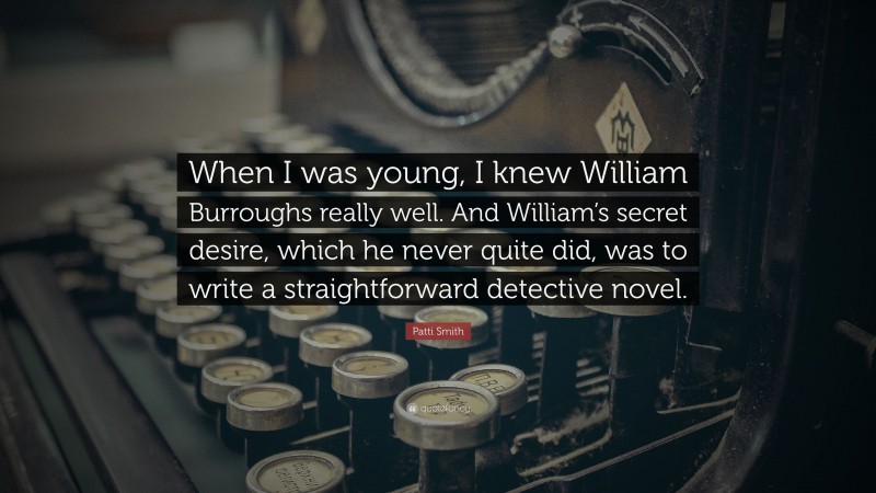 Patti Smith Quote: “When I was young, I knew William Burroughs really well. And William’s secret desire, which he never quite did, was to write a straightforward detective novel.”